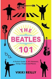 The Beatles 101 A Pocket Guide in 101 Moments, Songs, People and Places