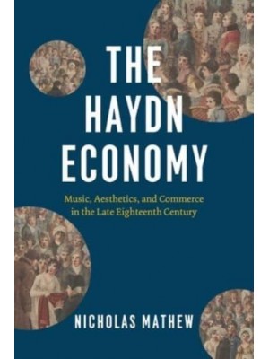 The Haydn Economy Music, Aesthetics, and Commerce in the Late Eighteenth Century - New Material Histories of Music