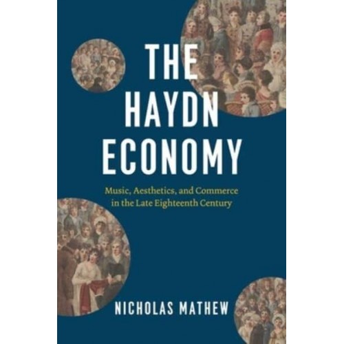 The Haydn Economy Music, Aesthetics, and Commerce in the Late Eighteenth Century - New Material Histories of Music