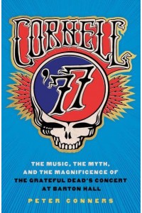 Cornell '77 The Music, the Myth, and the Magnificence of the Grateful Dead's Concert at Barton Hall