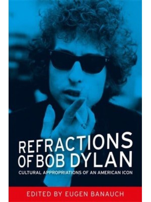 Refractions of Bob Dylan Cultural Appropriations of an American Icon