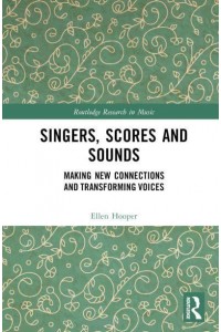 Singers, Scores and Sounds Making New Connections and?Transforming?Voices - Routledge Research in Music