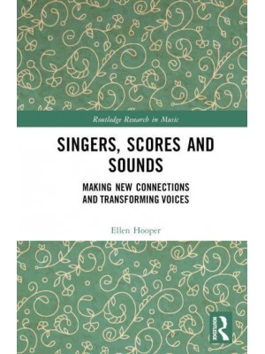 Singers, Scores and Sounds Making New Connections and?Transforming?Voices - Routledge Research in Music