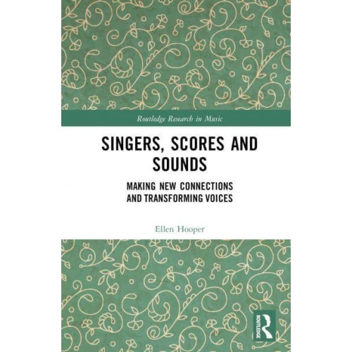 Singers, Scores and Sounds Making New Connections and?Transforming?Voices - Routledge Research in Music