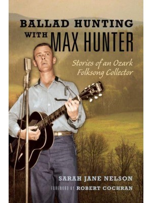 Ballad Hunting With Max Hunter Stories of an Ozark Folksong Collector - Music in American Life