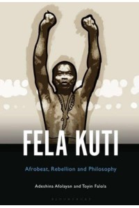 Fela Anikulapo-Kuti Afrobeat, Rebellion, and Philosophy