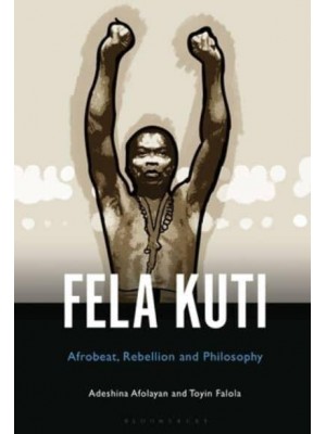 Fela Anikulapo-Kuti Afrobeat, Rebellion, and Philosophy