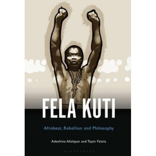 Fela Anikulapo-Kuti Afrobeat, Rebellion, and Philosophy