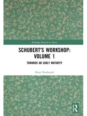 Schubert's Workshop. Volume 1 Towards an Early Maturity - Routledge Research in Music