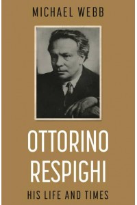 Ottorino Respighi His Life and Times