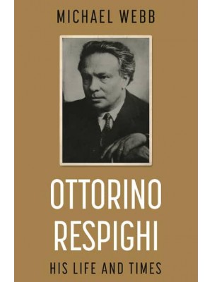 Ottorino Respighi His Life and Times