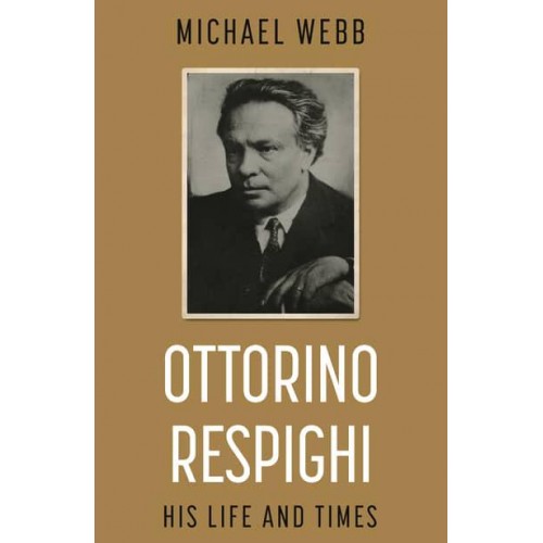 Ottorino Respighi His Life and Times