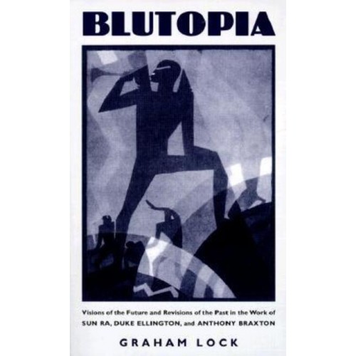 Blutopia Visions of the Future and Revisions of the Past in the Work of Sun Ra, Duke Ellington, and Anthony Braxton