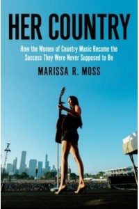 Her Country How the Women of Country Music Became the Success They Were Never Supposed to Be