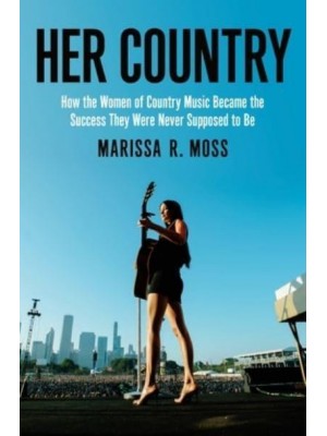 Her Country How the Women of Country Music Became the Success They Were Never Supposed to Be