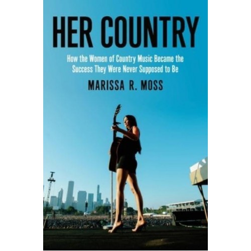 Her Country How the Women of Country Music Became the Success They Were Never Supposed to Be