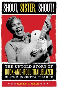 Shout, Sister, Shout! The Untold Story of Rock-and-Roll Trailblazer Sister Rosetta Tharpe