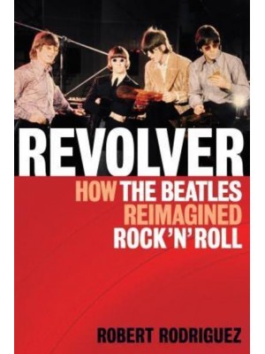Revolver How the Beatles Re-Imagined Rock 'N' Roll