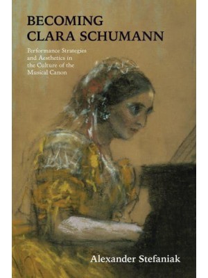 Becoming Clara Schumann Performance Strategies and Aesthetics in the Culture of the Musical Canon