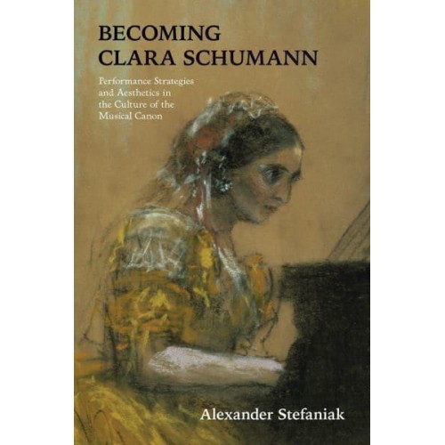 Becoming Clara Schumann Performance Strategies and Aesthetics in the Culture of the Musical Canon