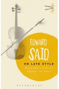 On Late Style Music and Literature Against the Grain - Bloomsbury Revelations