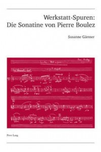 Werkstatt-Spuren: Die Sonatine Von Pierre Boulez Eine Studie Zu Lehrzeit Und Fruehwerk