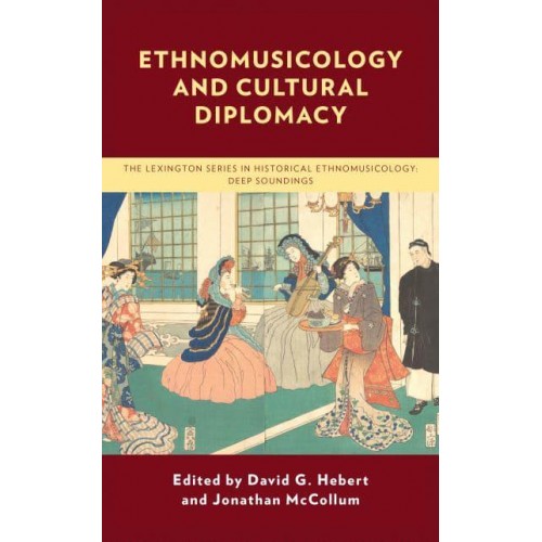 Ethnomusicology and Cultural Diplomacy - The Lexington Series in Historical Ethnomusicology