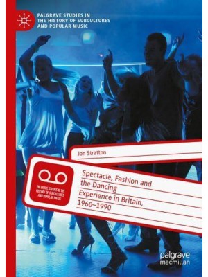 Spectacle, Fashion and the Dancing Experience in Britain, 1960-1990 - Palgrave Studies in the History of Subcultures and Popular Music