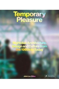 Temporary Pleasure Nightclub Architecture, Design and Culture from the 1960S to Today