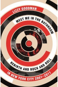 Meet Me in the Bathroom Rebirth and Rock and Roll in New York City 2001-2011