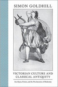 Victorian Culture and Classical Antiquity Art, Opera, Fiction, and the Proclamation of Modernity - Martin Classical Lectures