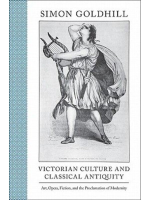 Victorian Culture and Classical Antiquity Art, Opera, Fiction, and the Proclamation of Modernity - Martin Classical Lectures