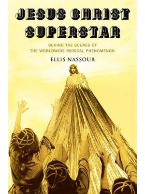 Jesus Christ Superstar Behind the Scenes of the Worldwide Musical Phenomenon