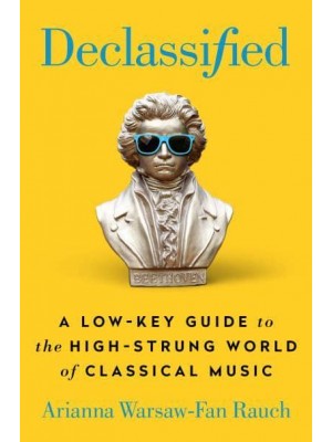 Declassified A Low-Key Guide to the High-Strung World of Classical Music