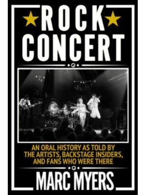 Rock Concert An Oral History as Told by the Artists, Backstage Insiders, and Fans Who Were There