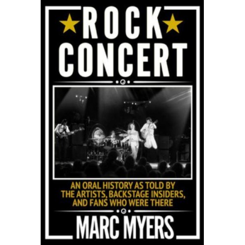 Rock Concert An Oral History as Told by the Artists, Backstage Insiders, and Fans Who Were There