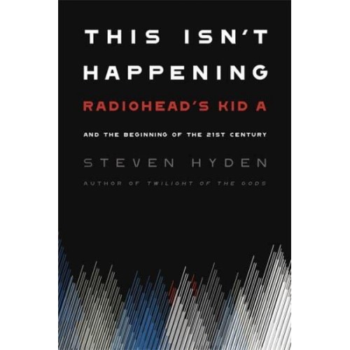 This Isn't Happening Radiohead's 'Kid A' and the Beginning of the 21st Century