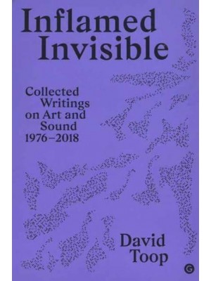 Inflamed Invisible Collected Writings on Art and Sound, 1976-2018 - Sonics Series
