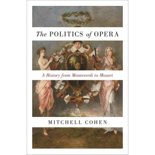 The Politics of Opera A History from Monteverdi to Mozart