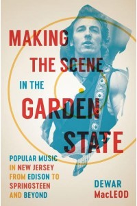 Making the Scene in the Garden State Popular Music in New Jersey from Edison to Springsteen and Beyond