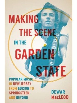 Making the Scene in the Garden State Popular Music in New Jersey from Edison to Springsteen and Beyond