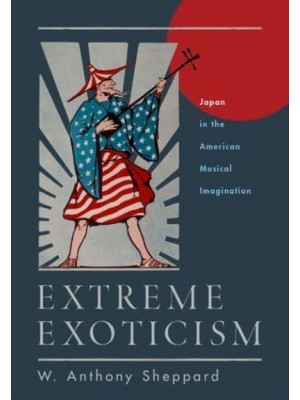 Extreme Exoticism Japan in the American Musical Imagination