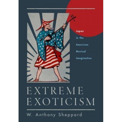 Extreme Exoticism Japan in the American Musical Imagination