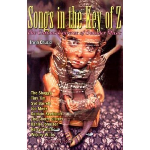 Songs in the Key of Z The Curious Universe of Outsider Music