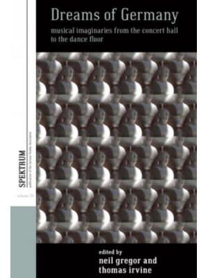Dreams of Germany Musical Imaginaries from the Concert Hall to the Dance Floor - Spektrum : Publications of the German Studies Association