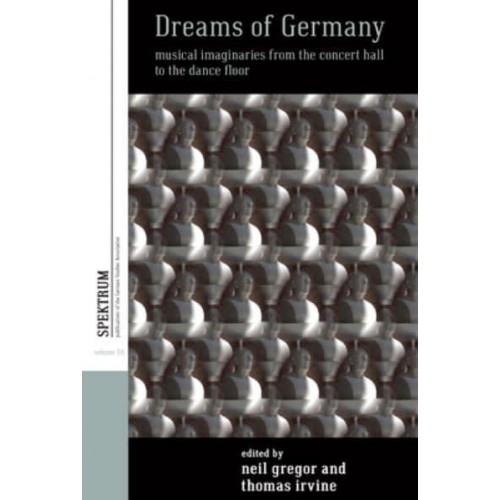 Dreams of Germany Musical Imaginaries from the Concert Hall to the Dance Floor - Spektrum : Publications of the German Studies Association