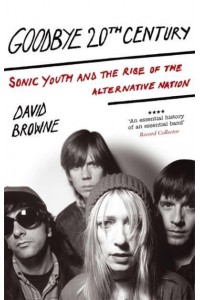 Goodbye 20th Century Sonic Youth and the Rise of the Alternative Nation