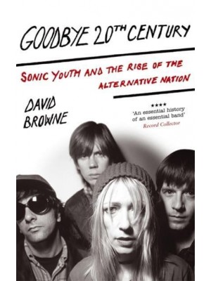 Goodbye 20th Century Sonic Youth and the Rise of the Alternative Nation