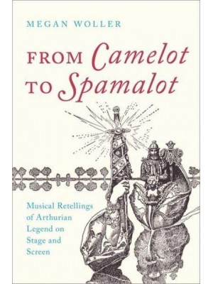 From Camelot to Spamalot Musical Retellings of Arthurian Legend on Stage and Screen