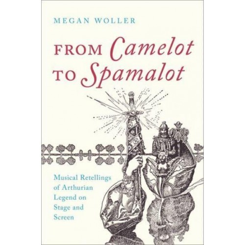 From Camelot to Spamalot Musical Retellings of Arthurian Legend on Stage and Screen